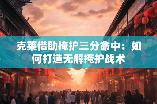 克莱借助掩护三分命中：如何打造无解掩护战术