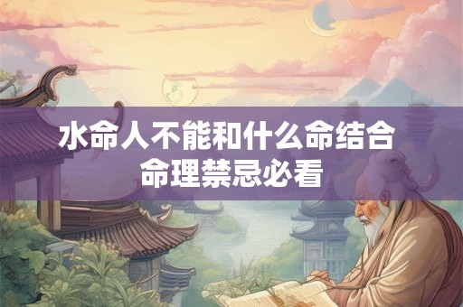 水命人不能和什么命结合 命理禁忌必看