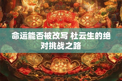 详细阅读:命运能否被改写 杜云生的绝对挑战之路 命运能否被改写 杜云生的绝对挑战之路