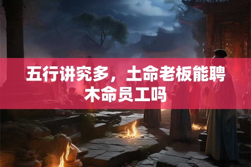 五行讲究多，土命老板能聘木命员工吗