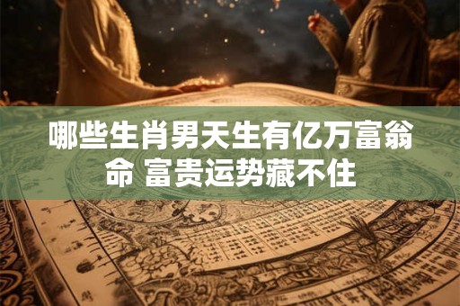 哪些生肖男天生有亿万富翁命 富贵运势藏不住