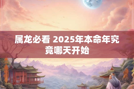 属龙必看 2025年本命年究竟哪天开始