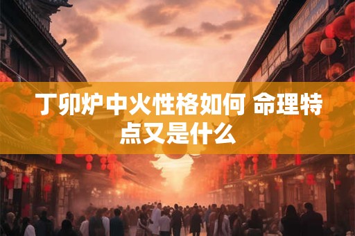 丁卯炉中火性格如何 命理特点又是什么