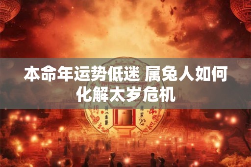 本命年运势低迷 属兔人如何化解太岁危机