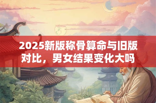 2025新版称骨算命与旧版对比，男女结果变化大吗