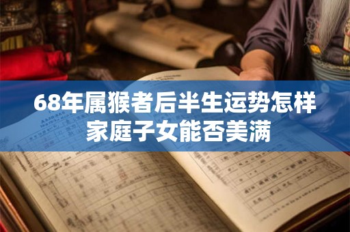 68年属猴者后半生运势怎样 家庭子女能否美满