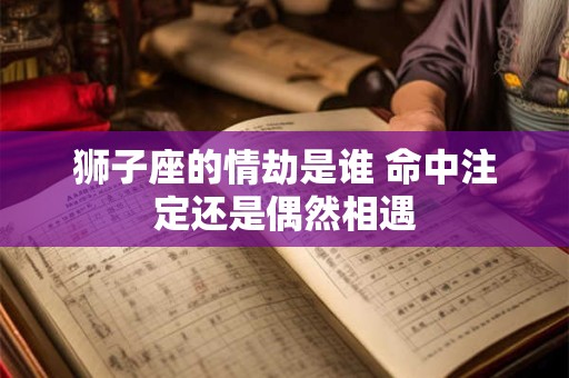 狮子座的情劫是谁 命中注定还是偶然相遇