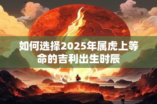 如何选择2025年属虎上等命的吉利出生时辰