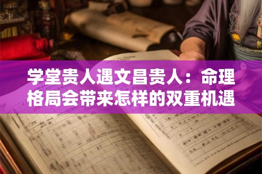 学堂贵人遇文昌贵人：命理格局会带来怎样的双重机遇