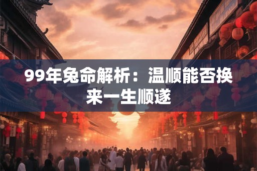99年兔命解析：温顺能否换来一生顺遂