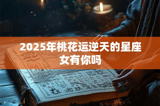 2025年桃花运逆天的星座女有你吗