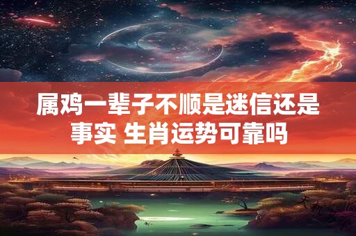 属鸡一辈子不顺是迷信还是事实 生肖运势可靠吗