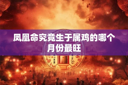 凤凰命究竟生于属鸡的哪个月份最旺