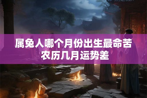 属兔人哪个月份出生最命苦 农历几月运势差