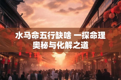 水马命五行缺啥 一探命理奥秘与化解之道