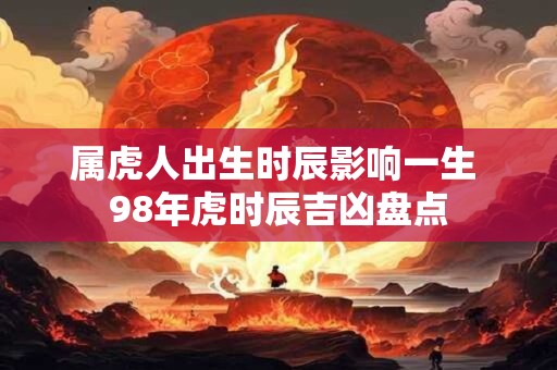 属虎人出生时辰影响一生 98年虎时辰吉凶盘点