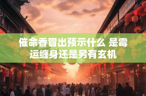 催命香冒出预示什么 是霉运缠身还是另有玄机