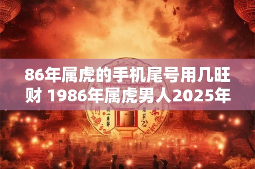 86年属虎的手机尾号用几旺财 1986年属虎男人2025年运势