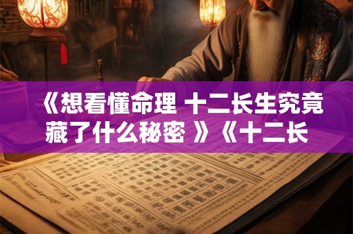 《想看懂命理 十二长生究竟藏了什么秘密 》《十二长生难解读 命理入门其实有诀窍 》