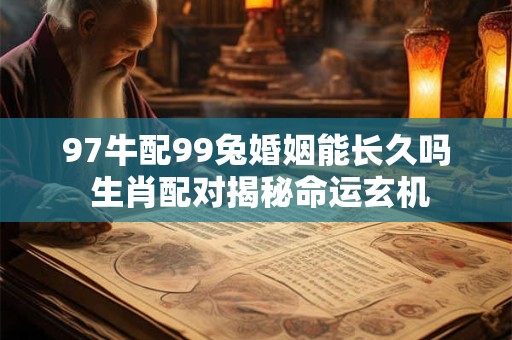 97牛配99兔婚姻能长久吗 生肖配对揭秘命运玄机