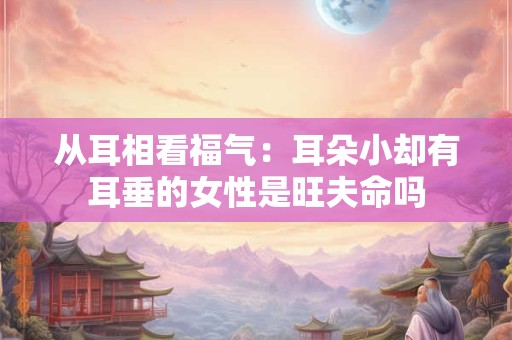 从耳相看福气：耳朵小却有耳垂的女性是旺夫命吗