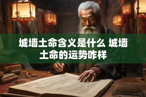 城墙土命含义是什么 城墙土命的运势咋样