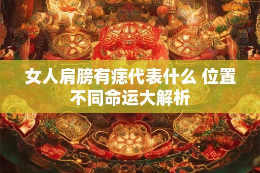 女人肩膀有痣代表什么 位置不同命运大解析