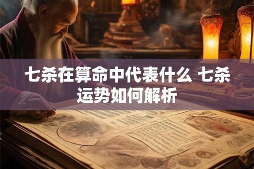 七杀在算命中代表什么 七杀运势如何解析