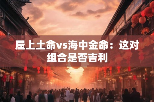 屋上土命vs海中金命：这对组合是否吉利
