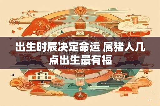出生时辰决定命运 属猪人几点出生最有福