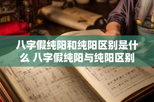 八字假纯阳和纯阳区别是什么 八字假纯阳与纯阳区别 八字假纯阳和纯阳区别是什么 八字假纯阳与纯阳区别
