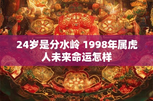 24岁是分水岭 1998年属虎人未来命运怎样