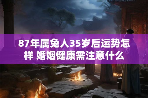 87年属兔人35岁后运势怎样 婚姻健康需注意什么