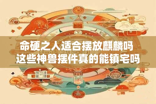 命硬之人适合摆放麒麟吗 这些神兽摆件真的能镇宅吗