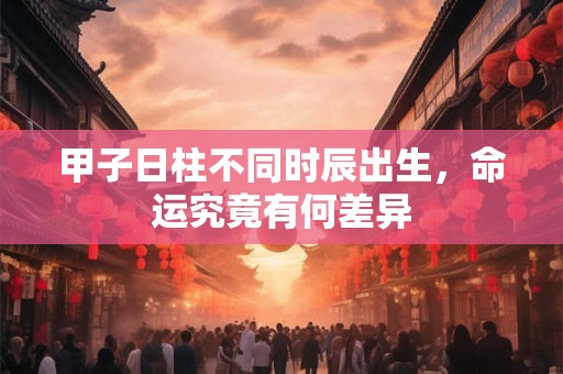 甲子日柱不同时辰出生，命运究竟有何差异