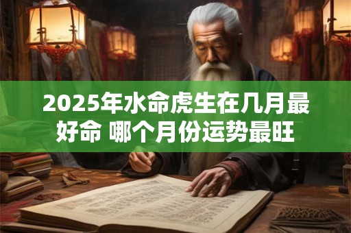 2025年水命虎生在几月最好命 哪个月份运势最旺