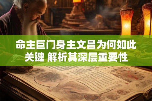 命主巨门身主文昌为何如此关键 解析其深层重要性