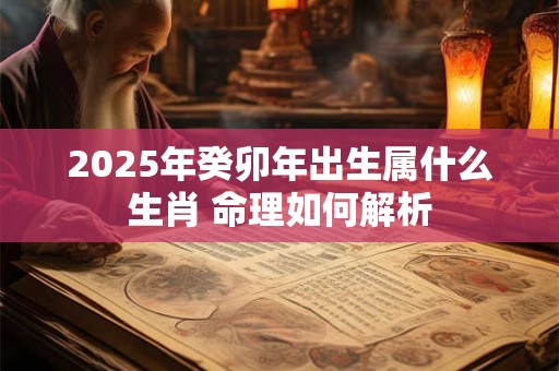 2025年癸卯年出生属什么生肖 命理如何解析