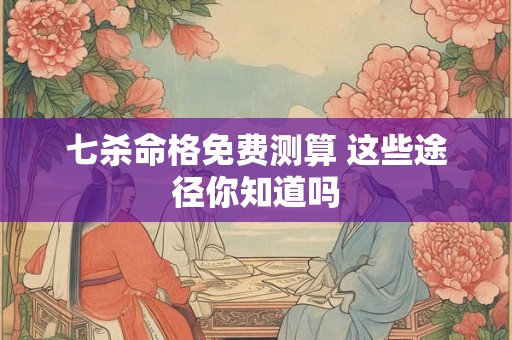 七杀命格免费测算 这些途径你知道吗