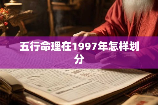 详细阅读:五行命理在1997年怎样划分 五行命理在1997年怎样划分