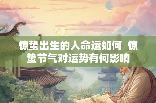 惊蛰出生的人命运如何  惊蛰节气对运势有何影响