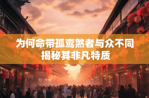 为何命带孤鸾煞者与众不同 揭秘其非凡特质