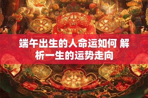 端午出生的人命运如何 解析一生的运势走向