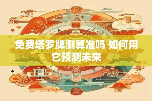 免费塔罗牌测算准吗 如何用它预测未来