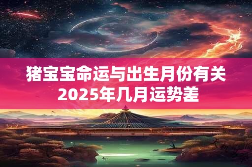 猪宝宝命运与出生月份有关 2025年几月运势差