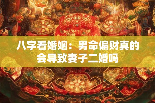 八字看婚姻：男命偏财真的会导致妻子二婚吗