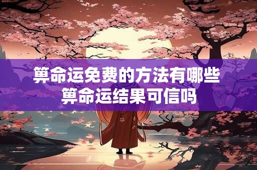 箅命运免费的方法有哪些 箅命运结果可信吗