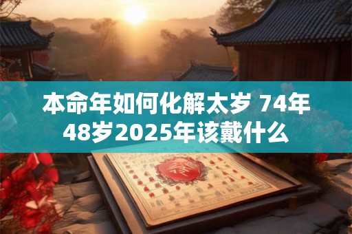 本命年如何化解太岁 74年48岁2025年该戴什么 本命年如何化解太岁 74年48岁2025年该戴什么