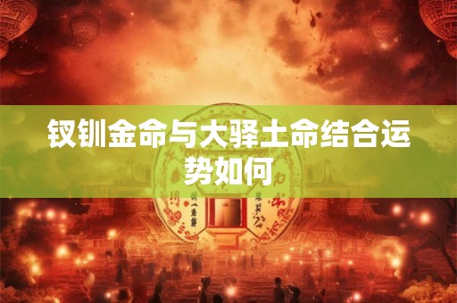 钗钏金命与大驿土命结合运势如何