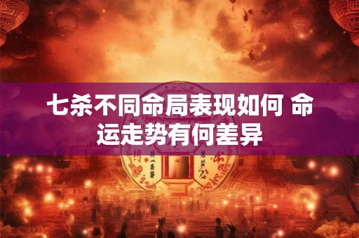 七杀不同命局表现如何 命运走势有何差异